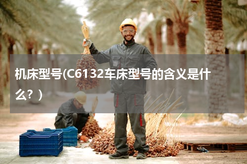 机床型号(C6132车床型号的含义是什么？)