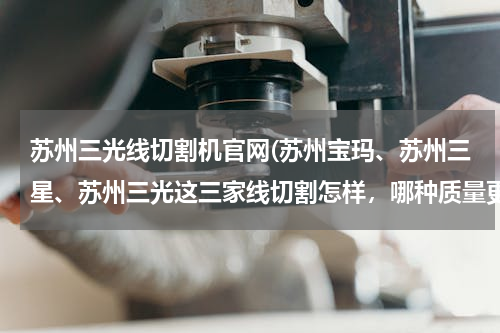 苏州三光线切割机官网(苏州宝玛、苏州三星、苏州三光这三家线切割怎样，哪种质量更靠谱些？)