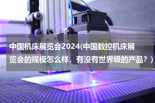 中国机床展览会2024(中国数控机床展览会的规模怎么样，有没有世界级的产品？)
