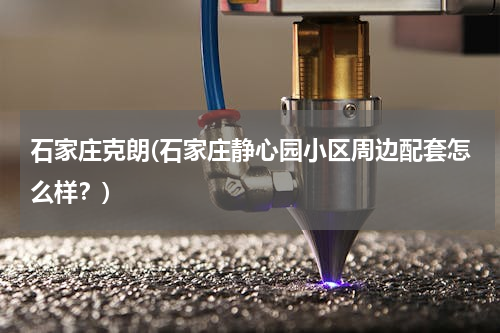 石家庄克朗(石家庄静心园小区周边配套怎么样？)