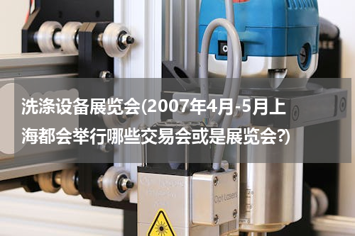 洗涤设备展览会(2007年4月-5月上海都会举行哪些交易会或是展览会?)