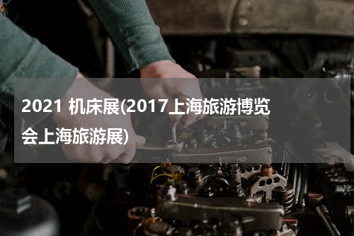 2021 机床展(2017上海旅游博览会上海旅游展)