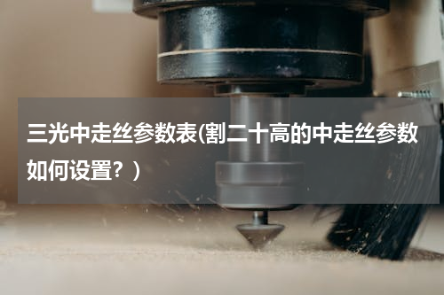 三光中走丝参数表(割二十高的中走丝参数如何设置？)