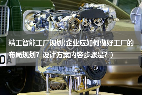 精工智能工厂规划(企业应如何做好工厂的布局规划？设计方案内容步骤是？)