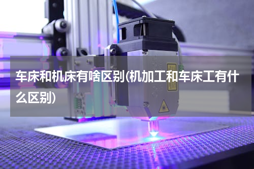 车床和机床有啥区别(机加工和车床工有什么区别)