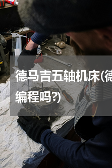 德马吉五轴机床(德玛吉五轴联动机床需要编程吗?)
