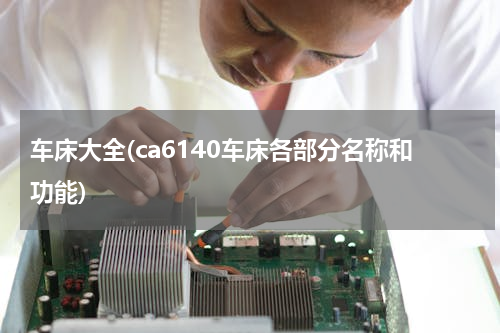 车床大全(ca6140车床各部分名称和功能)