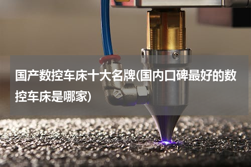 国产数控车床十大名牌(国内口碑最好的数控车床是哪家)