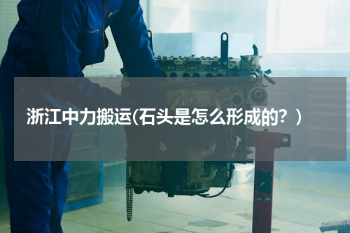 浙江中力搬运(石头是怎么形成的？)