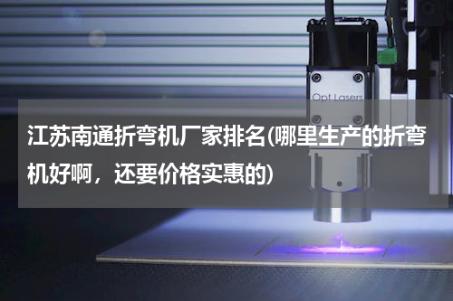 江苏南通折弯机厂家排名(哪里生产的折弯机好啊，还要价格实惠的)