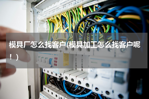 模具厂怎么找客户(模具加工怎么找客户呢！)
