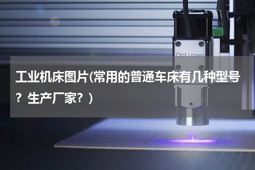 工业机床图片(常用的普通车床有几种型号？生产厂家？)