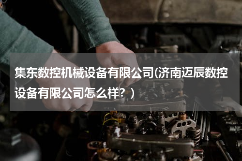 集东数控机械设备有限公司(济南迈辰数控设备有限公司怎么样？)