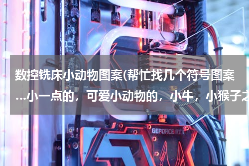 数控铣床小动物图案(帮忙找几个符号图案…小一点的，可爱小动物的，小牛，小猴子之类的，不要网址…)