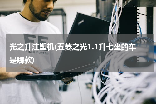 光之升注塑机(五菱之光1.1升七坐的车是哪款)
