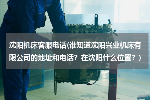 沈阳机床客服电话(谁知道沈阳兴业机床有限公司的地址和电话？在沈阳什么位置？)