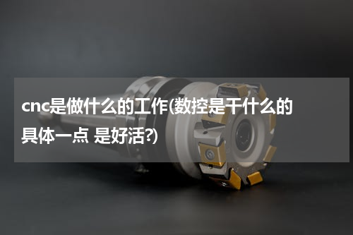 cnc是做什么的工作(数控是干什么的 具体一点 是好活?)