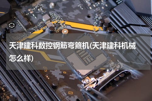 天津建科数控钢筋弯箍机(天津建科机械 怎么样)
