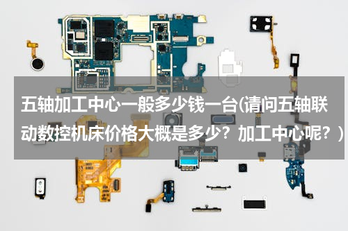 五轴加工中心一般多少钱一台(请问五轴联动数控机床价格大概是多少？加工中心呢？)