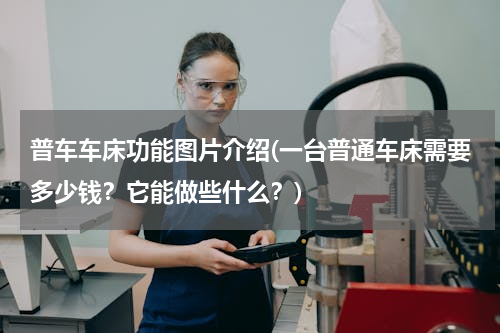 普车车床功能图片介绍(一台普通车床需要多少钱？它能做些什么？)