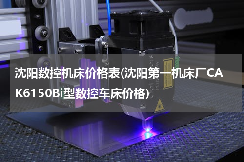 沈阳数控机床价格表(沈阳第一机床厂CAK6150Bi型数控车床价格)