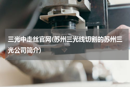 三光中走丝官网(苏州三光线切割的苏州三光公司简介)