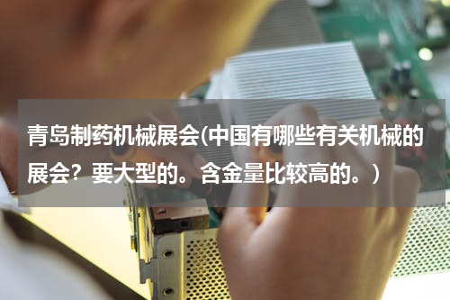 青岛制药机械展会(中国有哪些有关机械的展会？要大型的。含金量比较高的。)