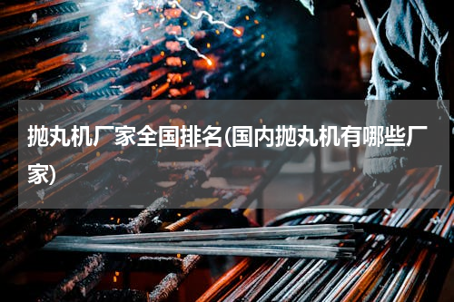 抛丸机厂家全国排名(国内抛丸机有哪些厂家)