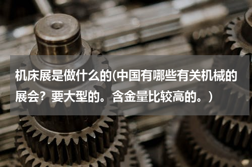机床展是做什么的(中国有哪些有关机械的展会？要大型的。含金量比较高的。)