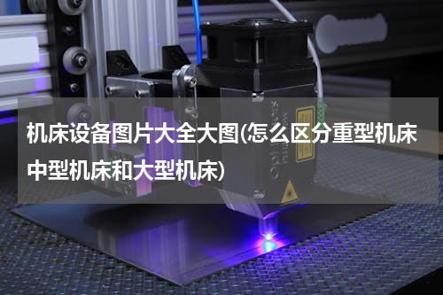 机床设备图片大全大图(怎么区分重型机床中型机床和大型机床)