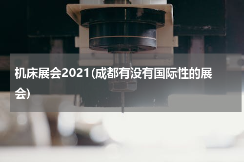 机床展会2021(成都有没有国际性的展会)