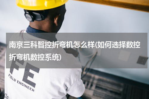 南京三科智控折弯机怎么样(如何选择数控折弯机数控系统)