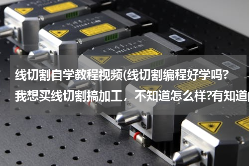 线切割自学教程视频(线切割编程好学吗?我想买线切割搞加工，不知道怎么样?有知道的吗?)