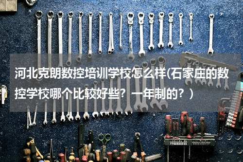 河北克朗数控培训学校怎么样(石家庄的数控学校哪个比较好些？一年制的？)
