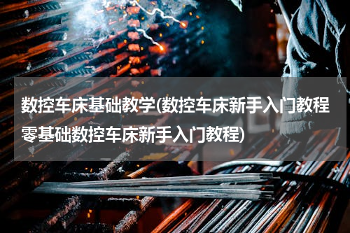数控车床基础教学(数控车床新手入门教程零基础数控车床新手入门教程)