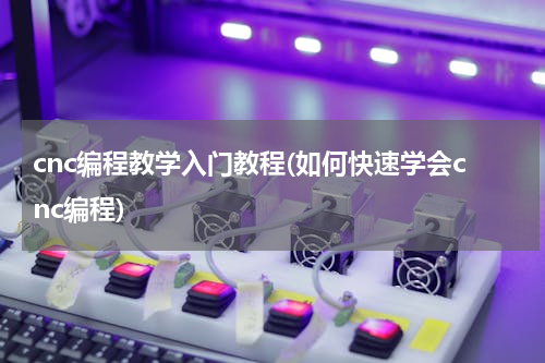 cnc编程教学入门教程(如何快速学会cnc编程)