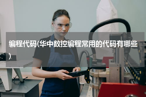 编程代码(华中数控编程常用的代码有哪些)
