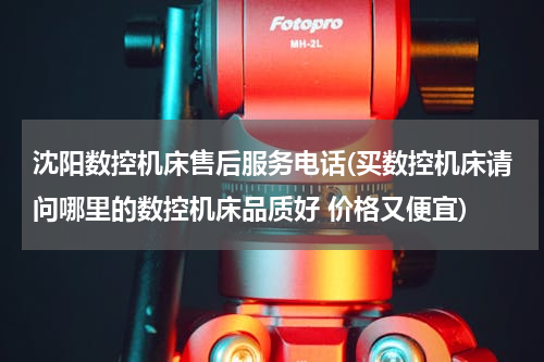 沈阳数控机床售后服务电话(买数控机床请问哪里的数控机床品质好 价格又便宜)