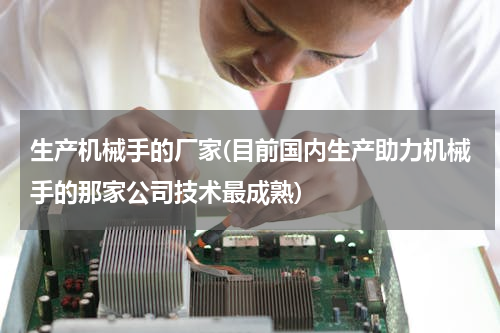 生产机械手的厂家(目前国内生产助力机械手的那家公司技术最成熟)