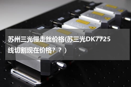 苏州三光慢走丝价格(苏三光DK7725线切割现在价格？？)