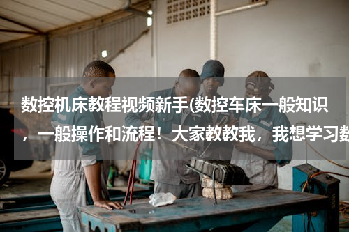 数控机床教程视频新手(数控车床一般知识，一般操作和流程！大家教教我，我想学习数控车床)