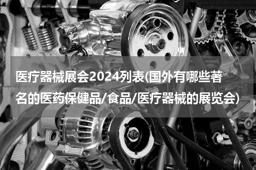 医疗器械展会2024列表(国外有哪些著名的医药保健品/食品/医疗器械的展览会)