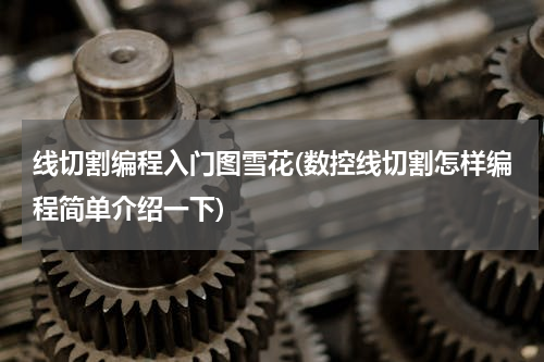 线切割编程入门图雪花(数控线切割怎样编程简单介绍一下)