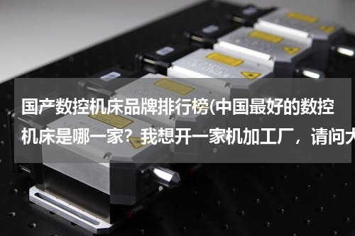 国产数控机床品牌排行榜(中国最好的数控机床是哪一家？我想开一家机加工厂，请问大家有什么好的推荐？！)