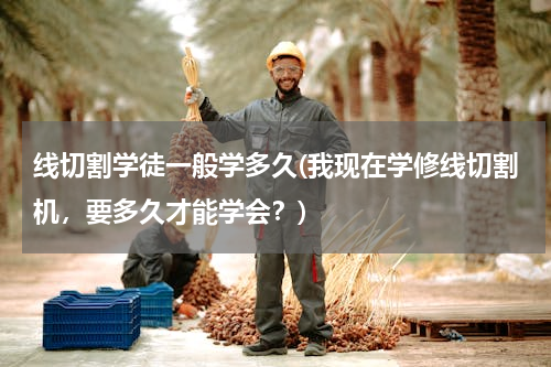 线切割学徒一般学多久(我现在学修线切割机，要多久才能学会？)