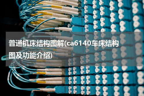 普通机床结构图解(ca6140车床结构图及功能介绍)