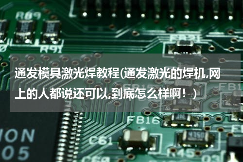 通发模具激光焊教程(通发激光的焊机,网上的人都说还可以,到底怎么样啊！)