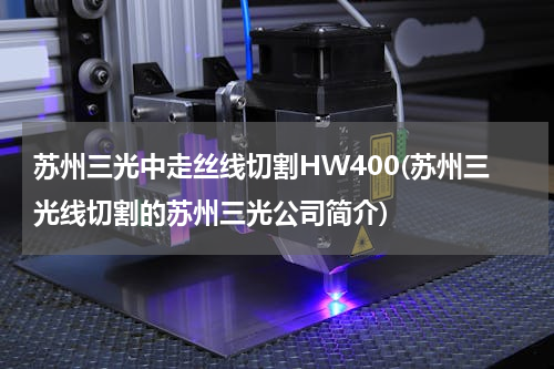 苏州三光中走丝线切割HW400(苏州三光线切割的苏州三光公司简介)