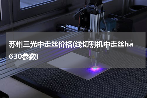 苏州三光中走丝价格(线切割机中走丝ha630参数)