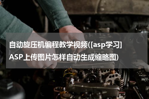 自动旋压机编程教学视频([asp学习]ASP上传图片怎样自动生成缩略图)